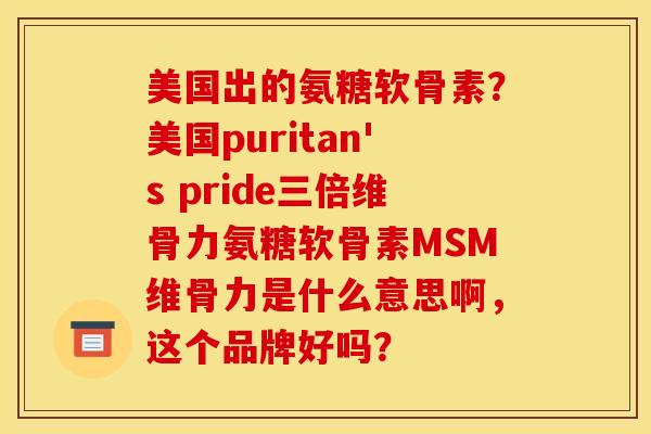 美国出的氨糖软骨素？美国puritan's pride三倍维骨力氨糖软骨素MSM维骨力是什么意思啊，这个品牌好吗？