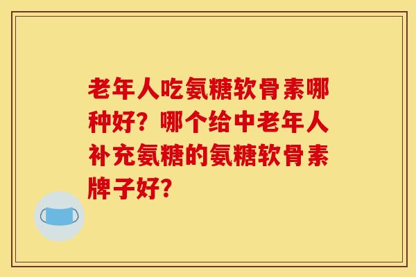 老年人吃氨糖软骨素哪种好？哪个给中老年人补充氨糖的氨糖软骨素牌子好？