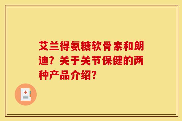 艾兰得氨糖软骨素和朗迪?关于关节保健的两种产品介绍? 艾兰得氨糖软骨素和朗迪?关于关节保健的两种产品介绍?