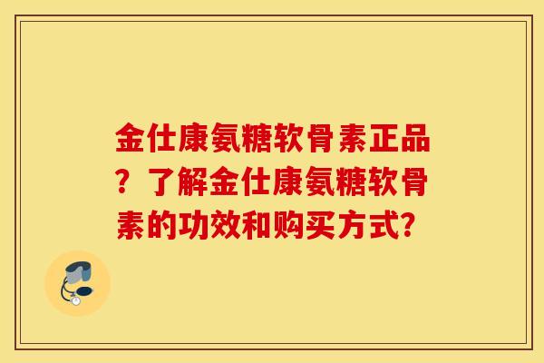 金仕康氨糖软骨素正品？了解金仕康氨糖软骨素的功效和购买方式？