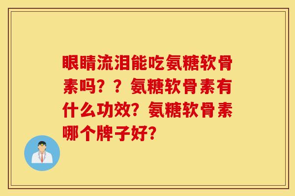 眼睛流泪能吃氨糖软骨素吗??氨糖软骨素有什么功效?氨糖软骨素哪个牌子好? 眼睛流泪能吃氨糖软骨素吗??氨糖软骨素有什么功效?氨糖软骨素哪个牌子好?