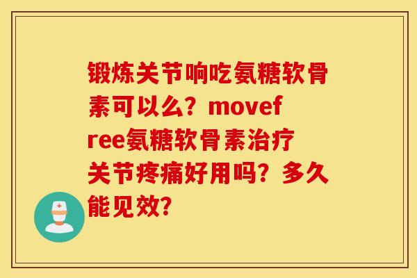 锻炼关节响吃氨糖软骨素可以么？movefree氨糖软骨素治疗关节疼痛好用吗？多久能见效？