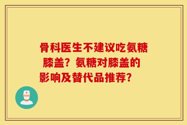 骨科医生不建议吃氨糖 膝盖?氨糖对膝盖的影响及替代品推荐? 骨科医生不建议吃氨糖 膝盖?氨糖对膝盖的影响及替代品推荐?