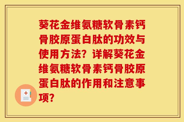 葵花金维氨糖软骨素钙骨胶原蛋白肽的功效与使用方法?详解葵花金维氨糖软骨素钙骨胶原蛋白肽的作用和注意事项? 葵花金维氨糖软骨素钙骨胶原蛋白肽的功效与使用方法?详解葵花金维氨糖软骨素钙骨胶原蛋白肽的作用和注意事项?