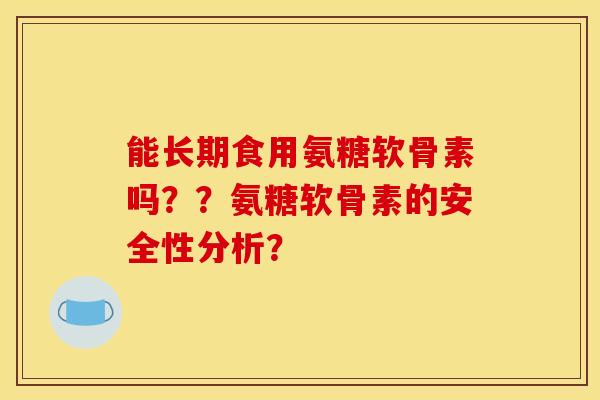 能长期食用氨糖软骨素吗？？氨糖软骨素的安全性分析？