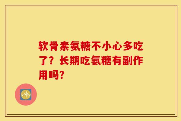 软骨素氨糖不小心多吃了?长期吃氨糖有副作用吗? 软骨素氨糖不小心多吃了?长期吃氨糖有副作用吗?