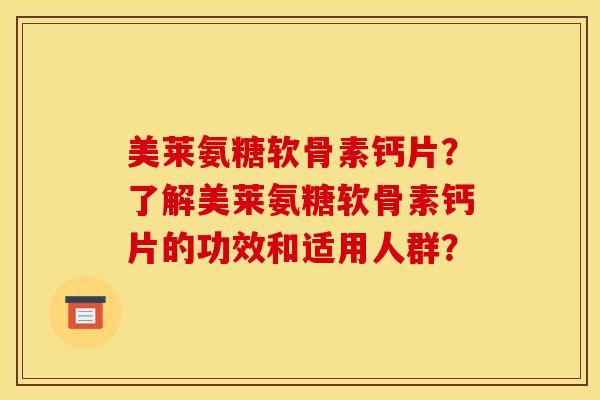 美莱氨糖软骨素钙片？了解美莱氨糖软骨素钙片的功效和适用人群？