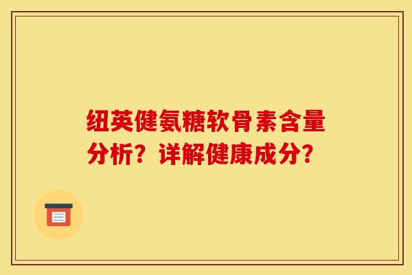 纽英健氨糖软骨素含量分析?详解健康成分? 纽英健氨糖软骨素含量分析?详解健康成分?