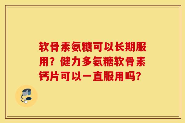 软骨素氨糖可以长期服用?健力多氨糖软骨素钙片可以一直服用吗? 软骨素氨糖可以长期服用?健力多氨糖软骨素钙片可以一直服用吗?