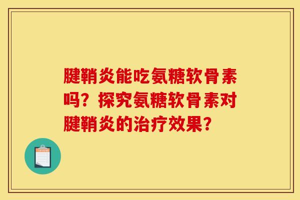 腱鞘炎能吃氨糖软骨素吗？探究氨糖软骨素对腱鞘炎的治疗效果？