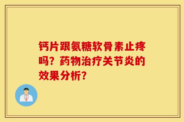 钙片跟氨糖软骨素止疼吗？药物治疗关节炎的效果分析？