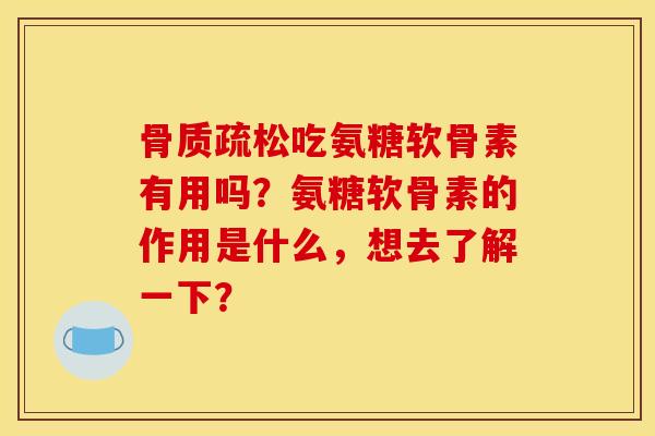 骨质疏松吃氨糖软骨素有用吗？氨糖软骨素的作用是什么，想去了解一下？