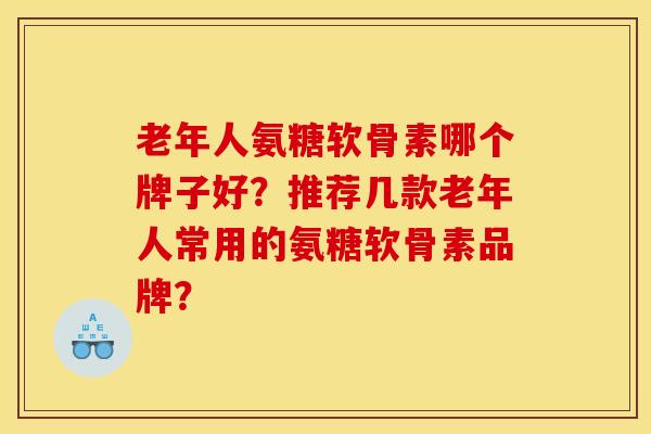老年人氨糖软骨素哪个牌子好？推荐几款老年人常用的氨糖软骨素品牌？