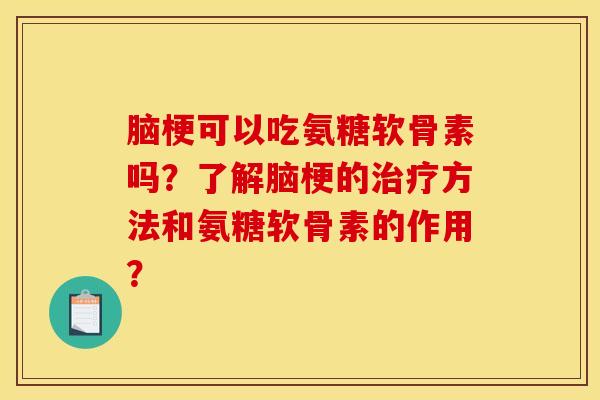 脑梗可以吃氨糖软骨素吗？了解脑梗的治疗方法和氨糖软骨素的作用？