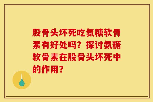 股骨头坏死吃氨糖软骨素有好处吗？探讨氨糖软骨素在股骨头坏死中的作用？