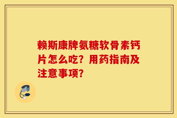 赖斯康牌氨糖软骨素钙片怎么吃？用药指南及注意事项？