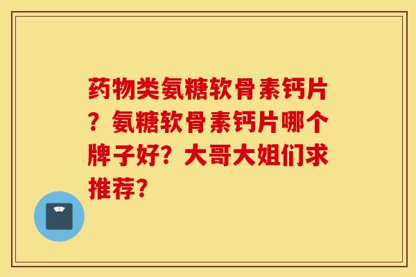 药物类氨糖软骨素钙片？氨糖软骨素钙片哪个牌子好？大哥大姐们求推荐？