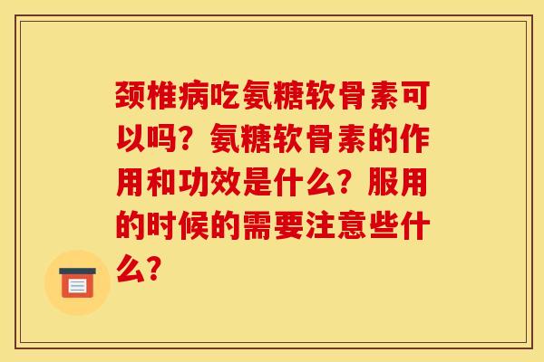 颈椎病吃氨糖软骨素可以吗？氨糖软骨素的作用和功效是什么？服用的时候的需要注意些什么？