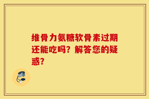 维骨力氨糖软骨素过期还能吃吗？解答您的疑惑？