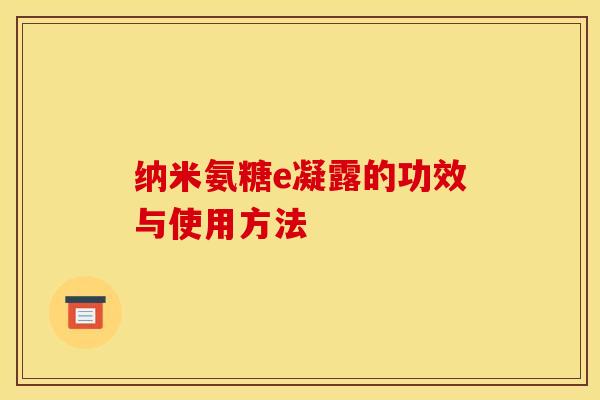 纳米氨糖e凝露的功效与使用方法 纳米氨糖e凝露的功效与使用方法