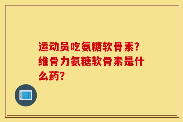 运动员吃氨糖软骨素？维骨力氨糖软骨素是什么药？