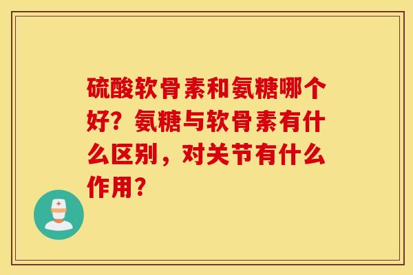 硫酸软骨素和氨糖哪个好？氨糖与软骨素有什么区别，对关节有什么作用？