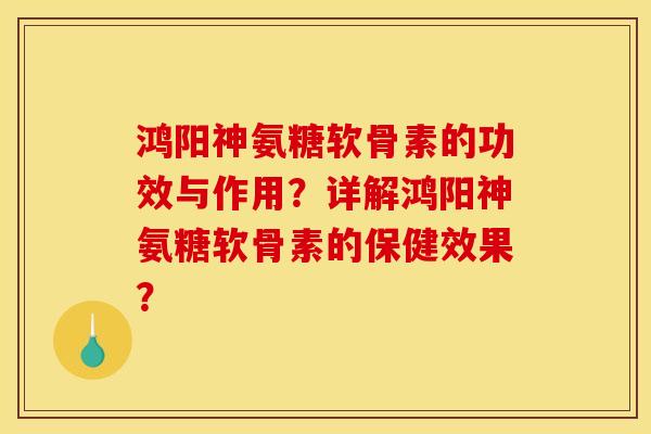 鸿阳神氨糖软骨素的功效与作用？详解鸿阳神氨糖软骨素的保健效果？