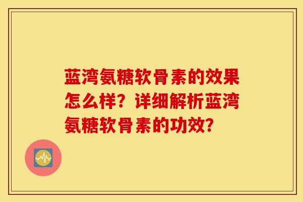 蓝湾氨糖软骨素的效果怎么样？详细解析蓝湾氨糖软骨素的功效？