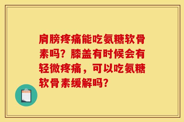 肩膀疼痛能吃氨糖软骨素吗？膝盖有时候会有轻微疼痛，可以吃氨糖软骨素缓解吗？