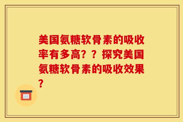 美国氨糖软骨素的吸收率有多高？？探究美国氨糖软骨素的吸收效果？