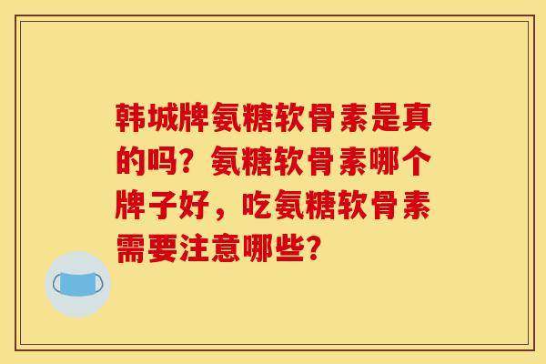 韩城牌氨糖软骨素是真的吗？氨糖软骨素哪个牌子好，吃氨糖软骨素需要注意哪些？