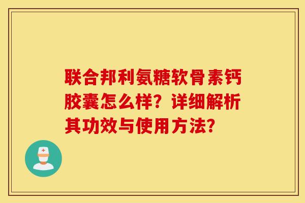 联合邦利氨糖软骨素钙胶囊怎么样？详细解析其功效与使用方法？