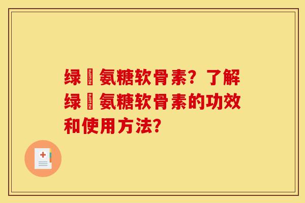 绿甁氨糖软骨素？了解绿甁氨糖软骨素的功效和使用方法？