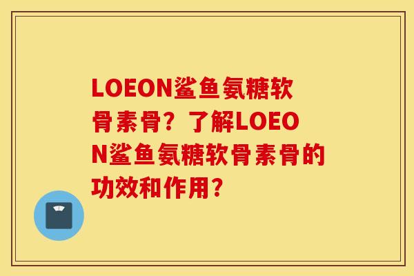 LOEON鲨鱼氨糖软骨素骨？了解LOEON鲨鱼氨糖软骨素骨的功效和作用？