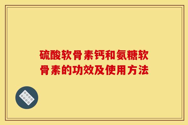 硫酸软骨素钙和氨糖软骨素的功效及使用方法