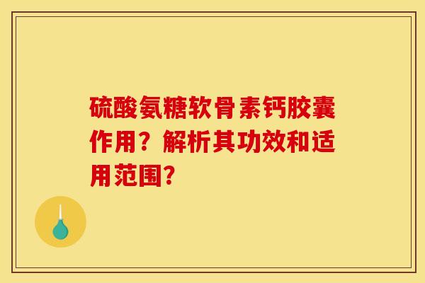 硫酸氨糖软骨素钙胶囊作用?解析其功效和适用范围? 硫酸氨糖软骨素钙胶囊作用?解析其功效和适用范围?