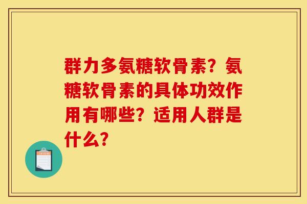 群力多氨糖软骨素？氨糖软骨素的具体功效作用有哪些？适用人群是什么？