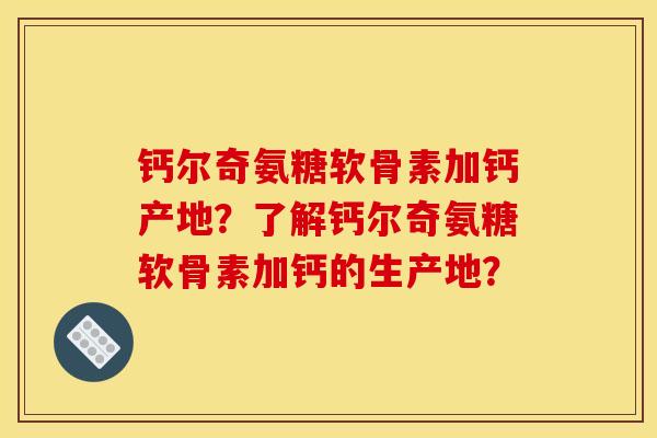 钙尔奇氨糖软骨素加钙产地？了解钙尔奇氨糖软骨素加钙的生产地？