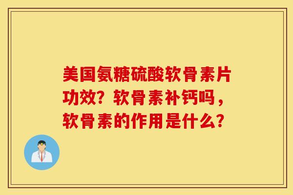 美国氨糖硫酸软骨素片功效？软骨素补钙吗，软骨素的作用是什么？