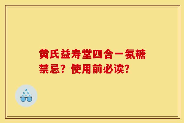 黄氏益寿堂四合一氨糖禁忌？使用前必读？