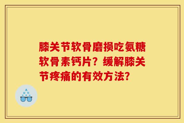 膝关节软骨磨损吃氨糖软骨素钙片？缓解膝关节疼痛的有效方法？