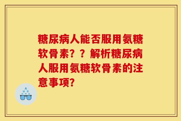 糖尿病人能否服用氨糖软骨素??解析糖尿病人服用氨糖软骨素的注意事项? 糖尿病人能否服用氨糖软骨素??解析糖尿病人服用氨糖软骨素的注意事项?