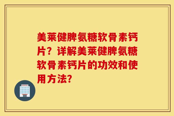 美莱健脾氨糖软骨素钙片？详解美莱健脾氨糖软骨素钙片的功效和使用方法？