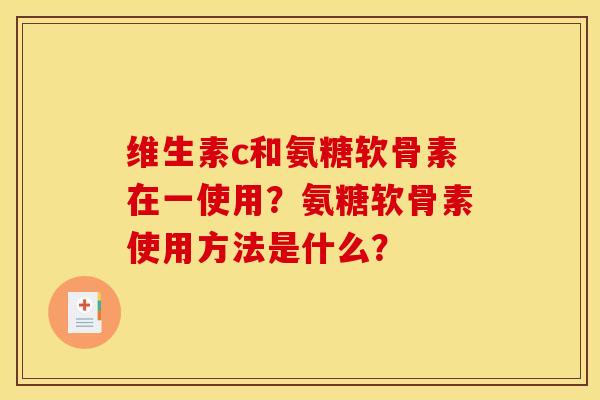 维生素c和氨糖软骨素在一使用？氨糖软骨素使用方法是什么？