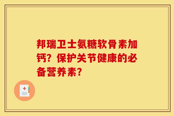 邦瑞卫士氨糖软骨素加钙?保护关节健康的必备营养素? 邦瑞卫士氨糖软骨素加钙?保护关节健康的必备营养素?