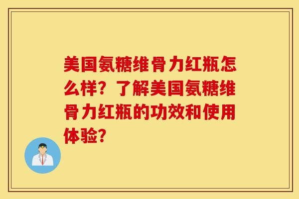 美国氨糖维骨力红瓶怎么样？了解美国氨糖维骨力红瓶的功效和使用体验？