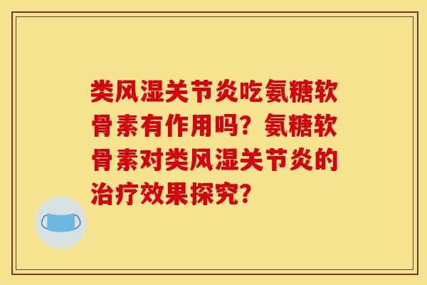 类风湿关节炎吃氨糖软骨素有作用吗？氨糖软骨素对类风湿关节炎的治疗效果探究？