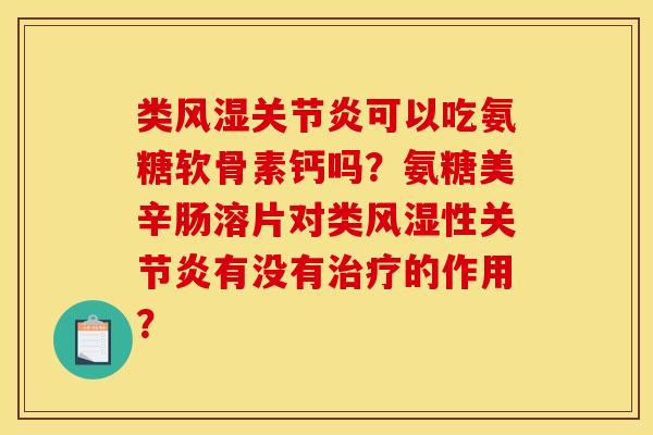 类风湿关节炎可以吃氨糖软骨素钙吗?氨糖美辛肠溶片对类风湿性关节炎有没有治疗的作用? 类风湿关节炎可以吃氨糖软骨素钙吗?氨糖美辛肠溶片对类风湿性关节炎有没有治疗的作用?