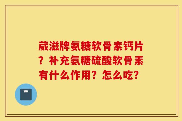 葳滋牌氨糖软骨素钙片？补充氨糖硫酸软骨素有什么作用？怎么吃？