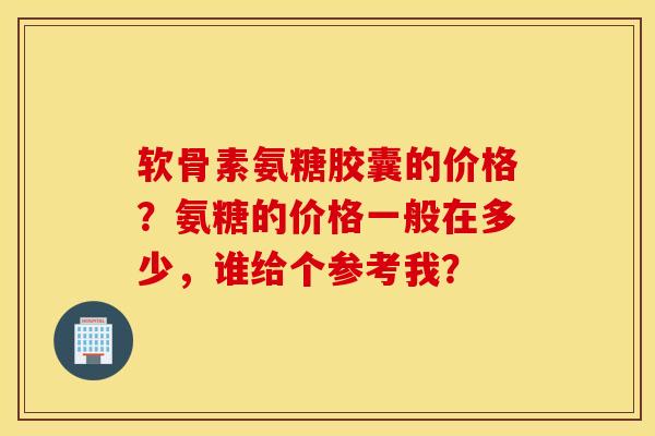 软骨素氨糖胶囊的价格？氨糖的价格一般在多少，谁给个参考我？